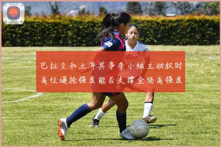 巴拉圭和土耳其争夺小组主动权时高位逼抢强度能否支撑全场高强度