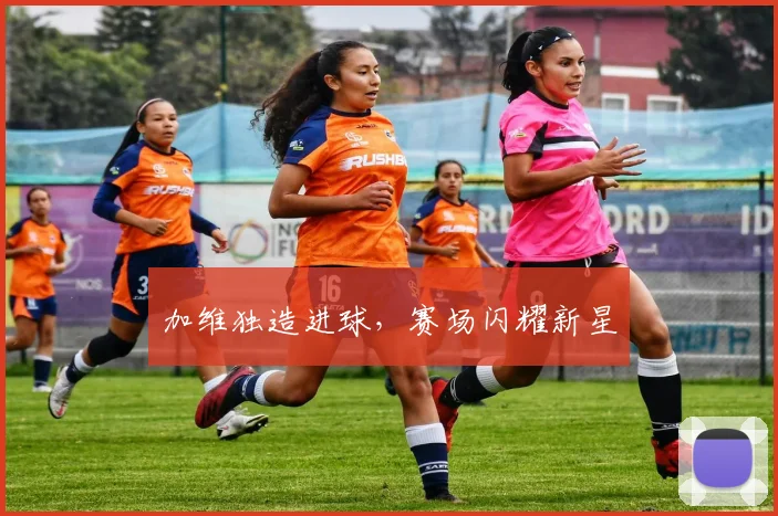 加维独造进球，赛场闪耀新星