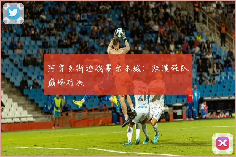 阿贾克斯迎战墨尔本城：欧澳强队巅峰对决