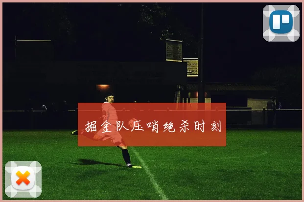 掘金队压哨绝杀时刻