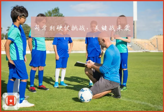 匈牙利硬仗挑战，关键战来袭
