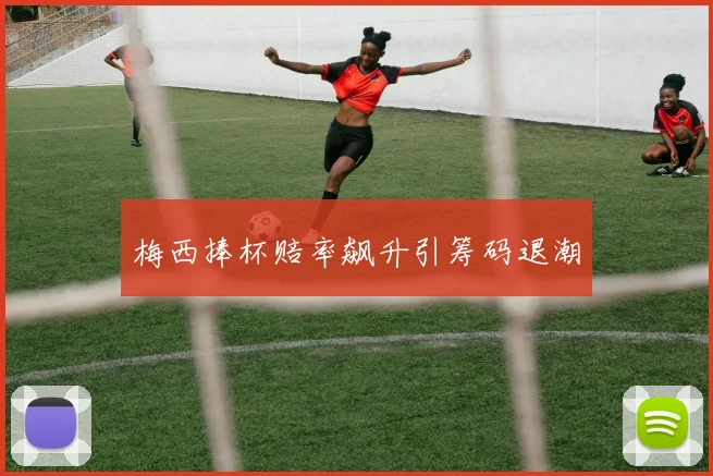 梅西捧杯赔率飙升引筹码退潮