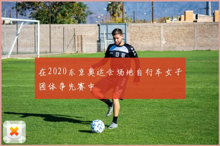 在2020东京奥运会场地自行车女子团体争先赛中