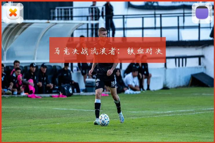 马竞决战流浪者：铁血对决