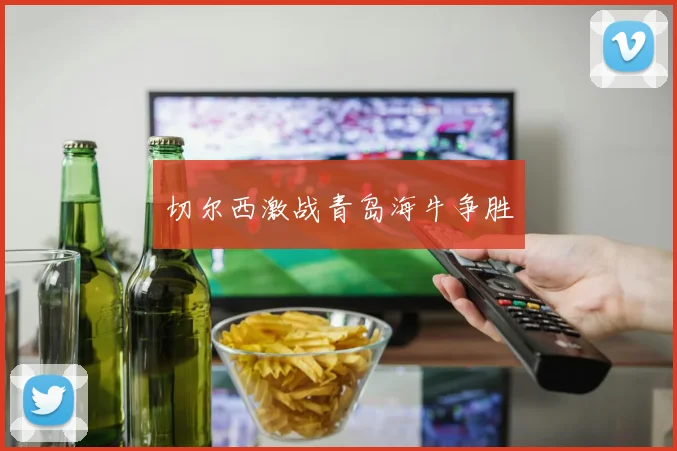 切尔西激战青岛海牛争胜