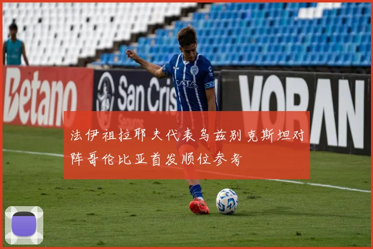 法伊祖拉耶夫代表乌兹别克斯坦对阵哥伦比亚首发顺位参考
