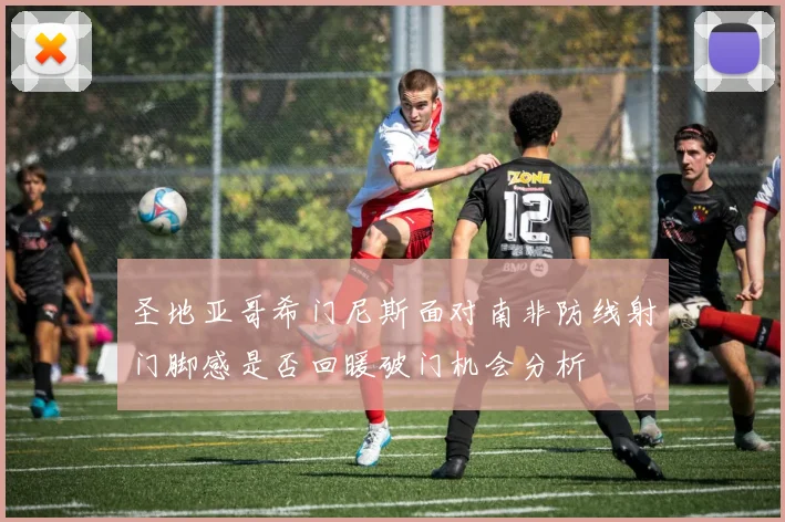 圣地亚哥希门尼斯面对南非防线射门脚感是否回暖破门机会分析