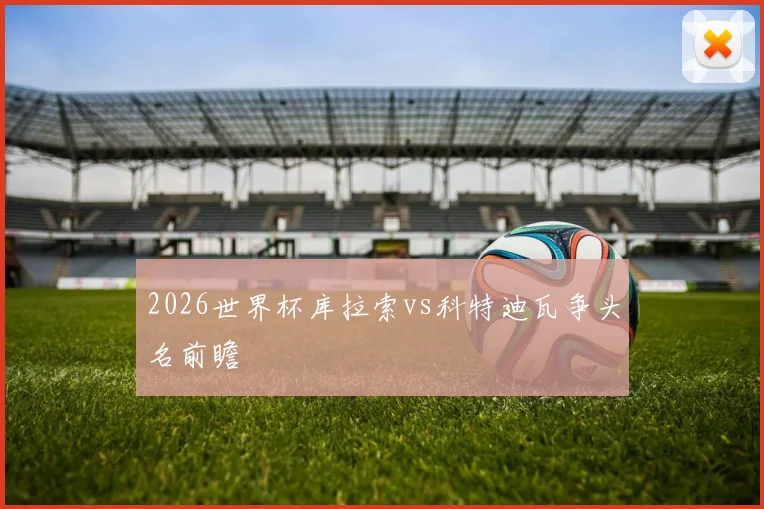 2026世界杯库拉索vs科特迪瓦争头名前瞻