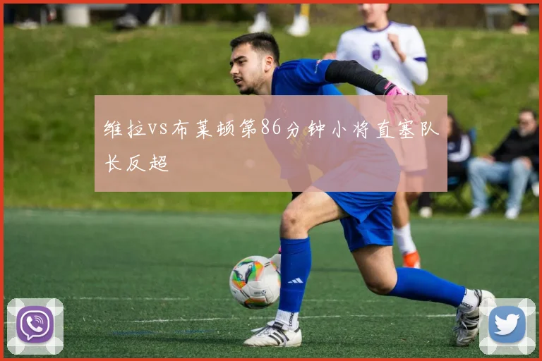 维拉vs布莱顿第86分钟小将直塞队长反超