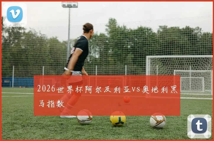 2026世界杯阿尔及利亚vs奥地利黑马指数