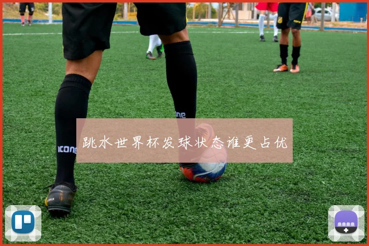 跳水世界杯发球状态谁更占优