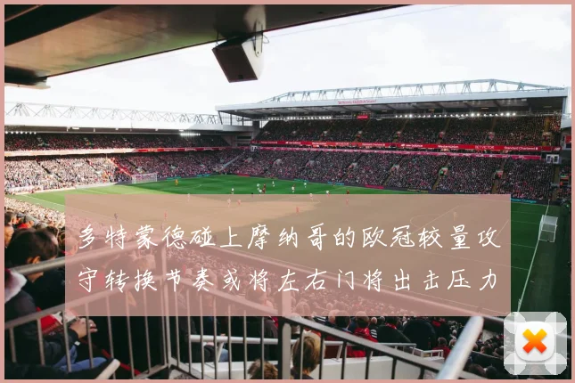多特蒙德碰上摩纳哥的欧冠较量攻守转换节奏或将左右门将出击压力