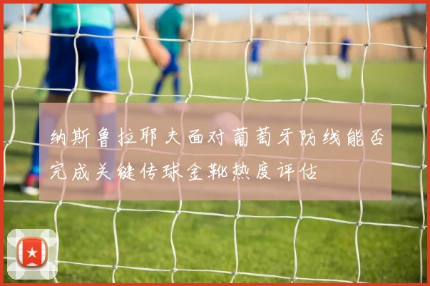 纳斯鲁拉耶夫面对葡萄牙防线能否完成关键传球金靴热度评估