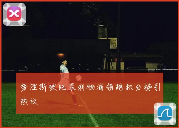 努涅斯破纪录利物浦领跑积分榜引热议