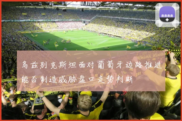 乌兹别克斯坦面对葡萄牙边路推进能否制造威胁盘口走势判断