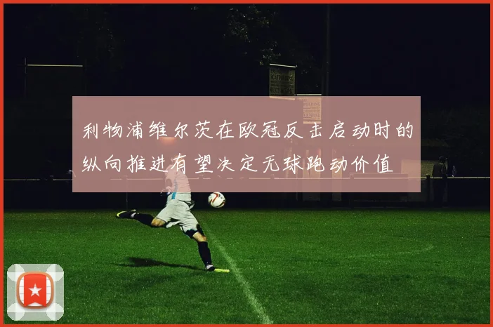 利物浦维尔茨在欧冠反击启动时的纵向推进有望决定无球跑动价值