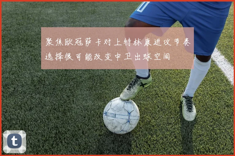 聚焦欧冠萨卡对上特林康进攻节奏选择很可能改变中卫出球空间