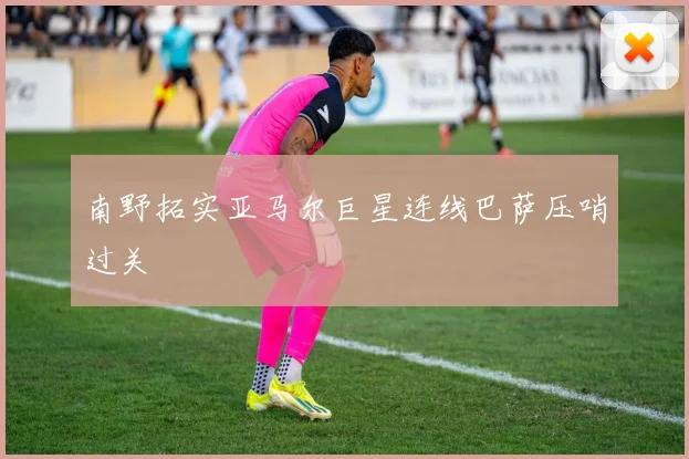 南野拓实亚马尔巨星连线巴萨压哨过关