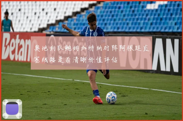 奥地利队鲍姆加特纳对阵阿根廷直塞线路是否清晰价值评估