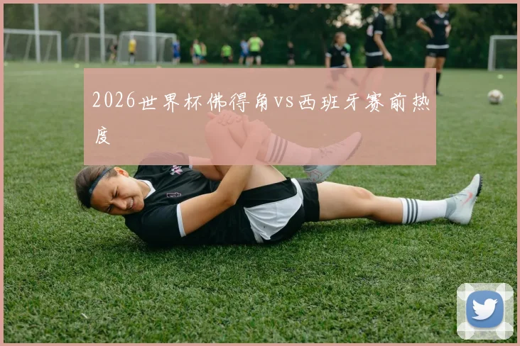 2026世界杯佛得角vs西班牙赛前热度