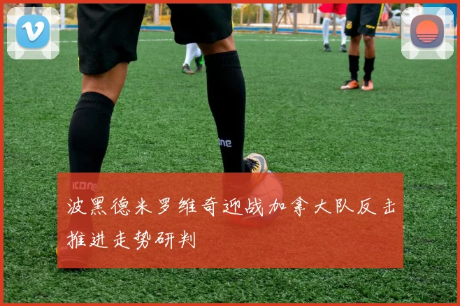 波黑德米罗维奇迎战加拿大队反击推进走势研判