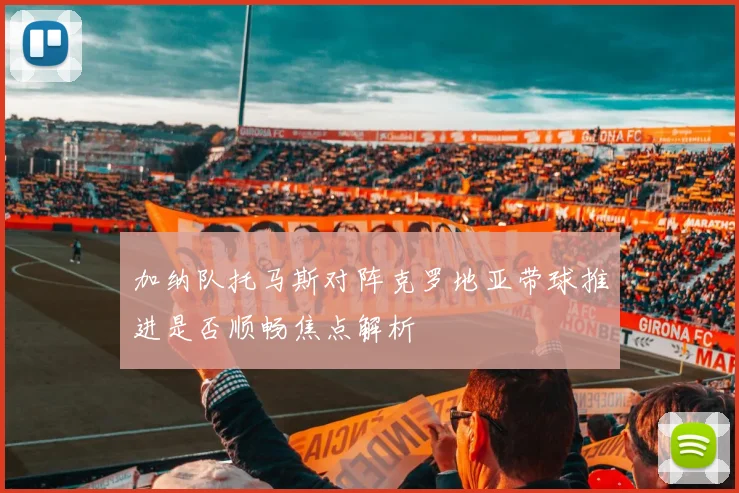 加纳队托马斯对阵克罗地亚带球推进是否顺畅焦点解析