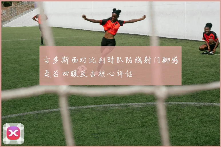 古多斯面对比利时队防线射门脚感是否回暖反击核心评估