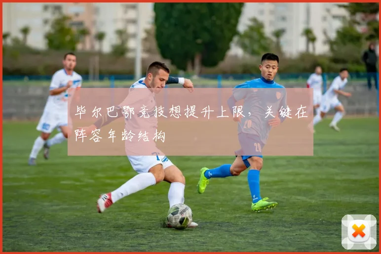 毕尔巴鄂竞技想提升上限,关键在阵容年龄结构