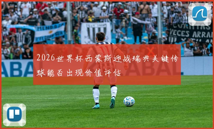 2026世界杯西蒙斯迎战瑞典关键传球能否出现价值评估