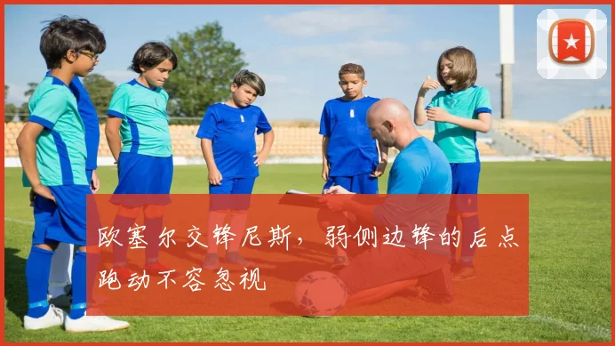 欧塞尔交锋尼斯,弱侧边锋的后点跑动不容忽视