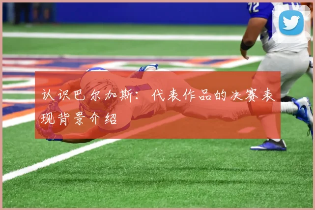 认识巴尔加斯：代表作品的决赛表现背景介绍