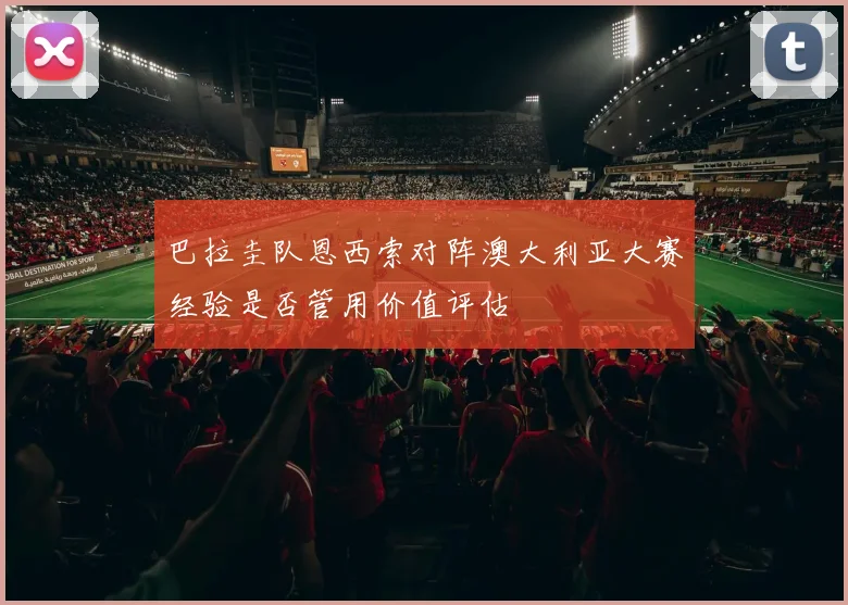 巴拉圭队恩西索对阵澳大利亚大赛经验是否管用价值评估