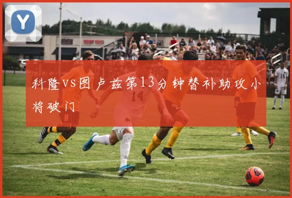 科隆vs图卢兹第13分钟替补助攻小将破门