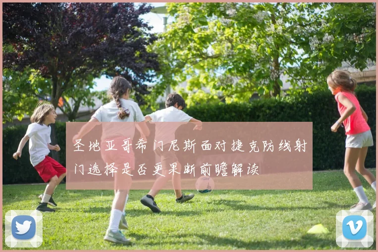 圣地亚哥希门尼斯面对捷克防线射门选择是否更果断前瞻解读