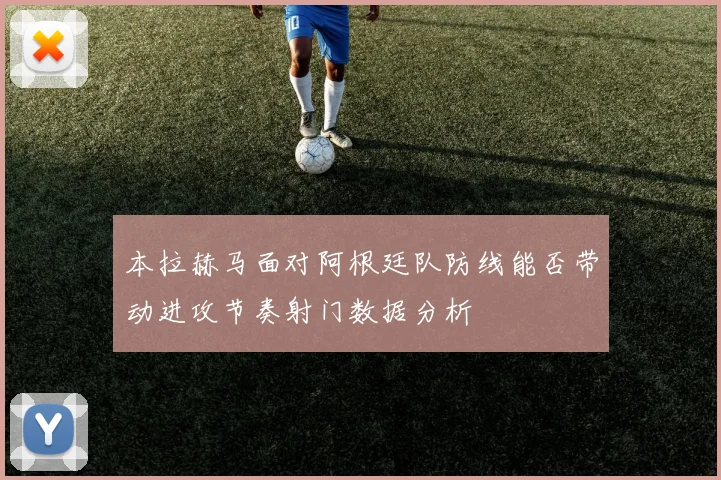 本拉赫马面对阿根廷队防线能否带动进攻节奏射门数据分析