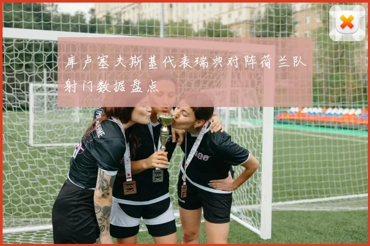 库卢塞夫斯基代表瑞典对阵荷兰队射门数据盘点