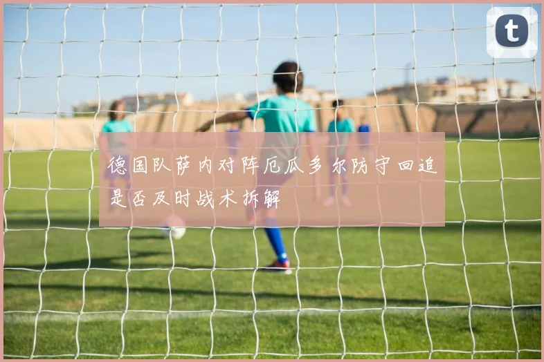 德国队萨内对阵厄瓜多尔防守回追是否及时战术拆解