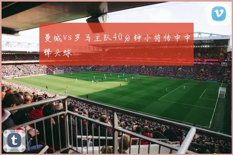 曼城vs罗马主队40分钟小将传中中锋头球