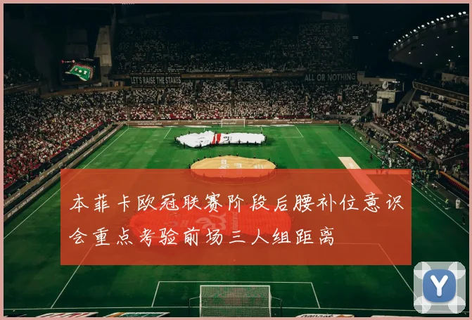 本菲卡欧冠联赛阶段后腰补位意识会重点考验前场三人组距离