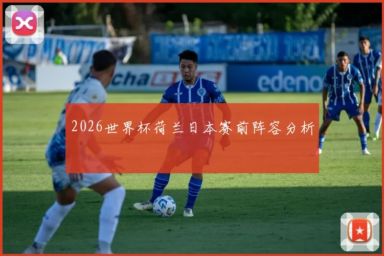 2026世界杯荷兰日本赛前阵容分析