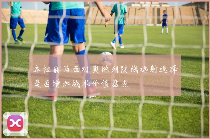 本拉赫马面对奥地利防线远射选择是否增加战术价值盘点