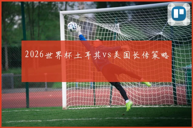 2026世界杯土耳其vs美国长传策略