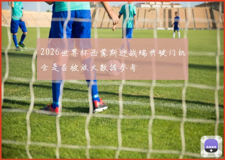2026世界杯西蒙斯迎战瑞典破门机会是否被放大数据参考