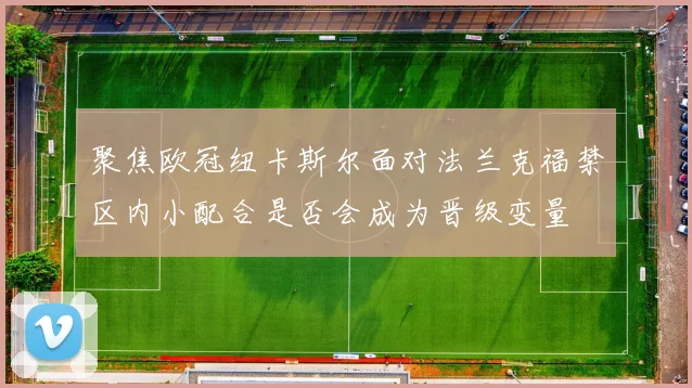 聚焦欧冠纽卡斯尔面对法兰克福禁区内小配合是否会成为晋级变量