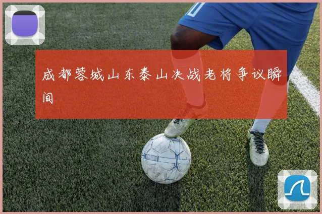 成都蓉城山东泰山决战老将争议瞬间