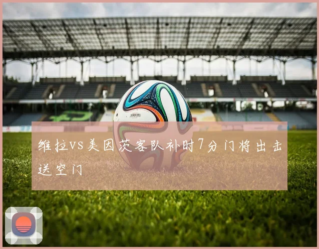 维拉vs美因茨客队补时7分门将出击送空门