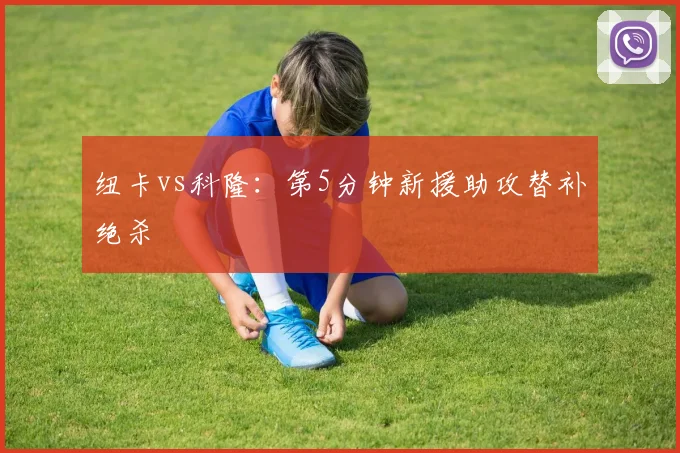 纽卡vs科隆:第5分钟新援助攻替补绝杀