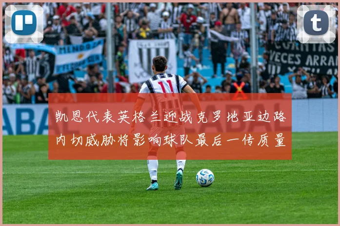 凯恩代表英格兰迎战克罗地亚边路内切威胁将影响球队最后一传质量