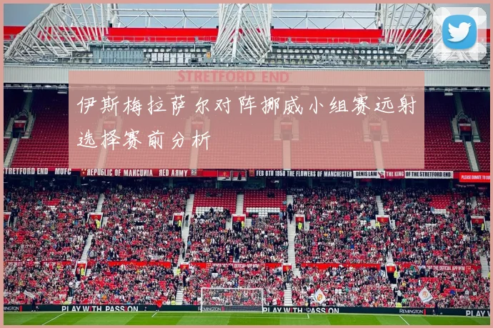 伊斯梅拉萨尔对阵挪威小组赛远射选择赛前分析